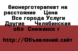 бионерготерапевт на расстояние  › Цена ­ 1 000 - Все города Услуги » Другие   . Челябинская обл.,Снежинск г.